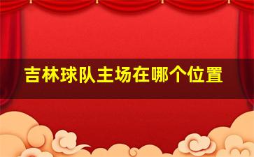 吉林球队主场在哪个位置