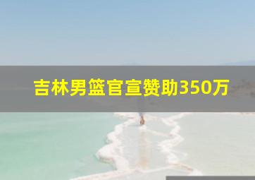 吉林男篮官宣赞助350万