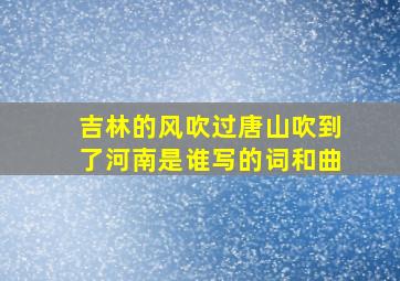 吉林的风吹过唐山吹到了河南是谁写的词和曲