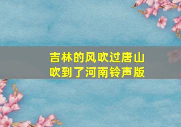 吉林的风吹过唐山吹到了河南铃声版