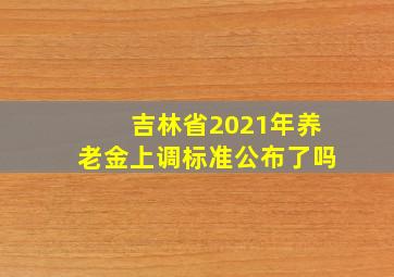 吉林省2021年养老金上调标准公布了吗