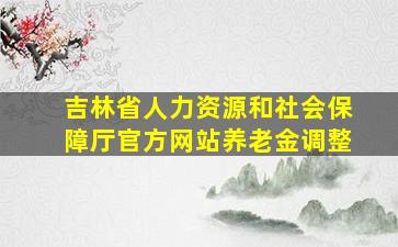 吉林省人力资源和社会保障厅官方网站养老金调整