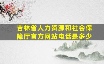 吉林省人力资源和社会保障厅官方网站电话是多少