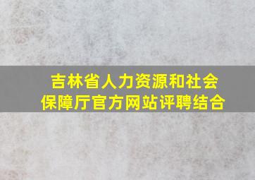 吉林省人力资源和社会保障厅官方网站评聘结合