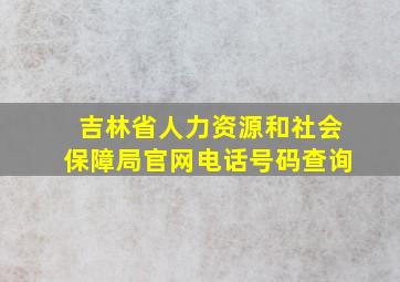 吉林省人力资源和社会保障局官网电话号码查询