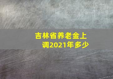 吉林省养老金上调2021年多少