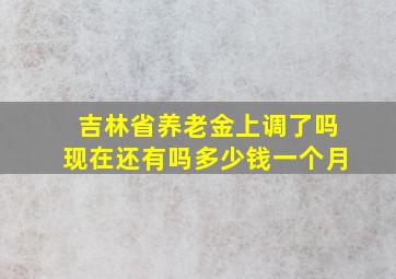 吉林省养老金上调了吗现在还有吗多少钱一个月