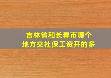 吉林省和长春市哪个地方交社保工资开的多