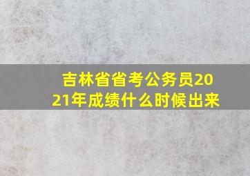 吉林省省考公务员2021年成绩什么时候出来