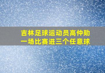 吉林足球运动员高仲勋一场比赛进三个任意球