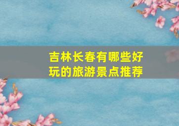 吉林长春有哪些好玩的旅游景点推荐