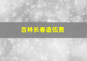 吉林长春退伍费