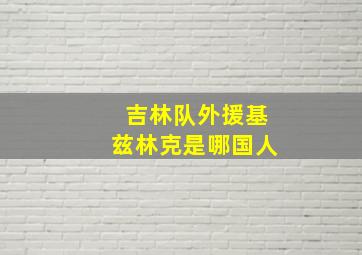 吉林队外援基兹林克是哪国人