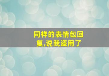 同样的表情包回复,说我盗用了