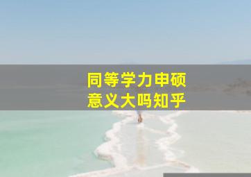 同等学力申硕意义大吗知乎