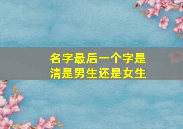 名字最后一个字是清是男生还是女生