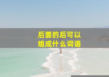 后面的后可以组成什么词语