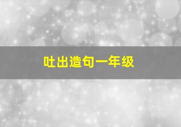 吐出造句一年级