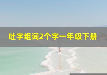 吐字组词2个字一年级下册