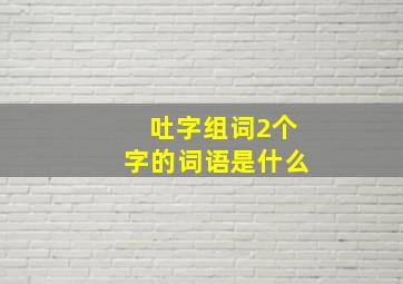 吐字组词2个字的词语是什么