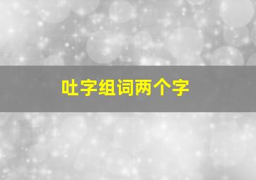 吐字组词两个字