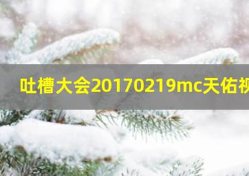 吐槽大会20170219mc天佑视频