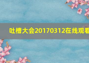 吐槽大会20170312在线观看