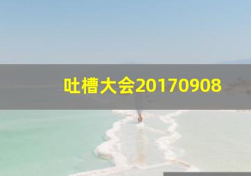 吐槽大会20170908