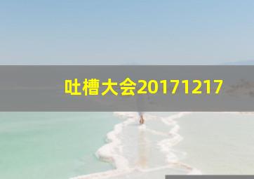 吐槽大会20171217