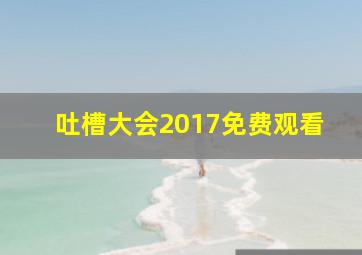 吐槽大会2017免费观看