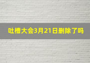 吐槽大会3月21日删除了吗