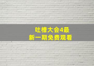 吐槽大会4最新一期免费观看