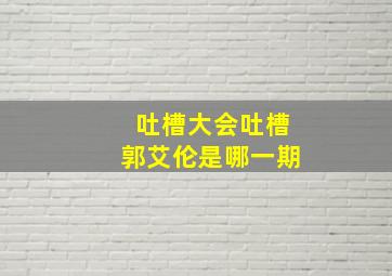 吐槽大会吐槽郭艾伦是哪一期