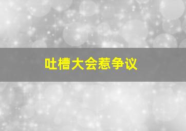 吐槽大会惹争议