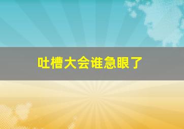 吐槽大会谁急眼了