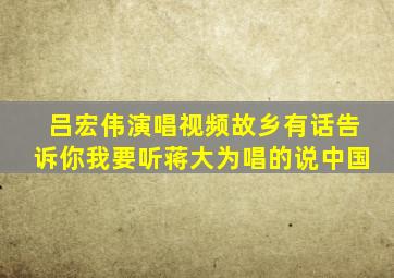 吕宏伟演唱视频故乡有话告诉你我要听蒋大为唱的说中国