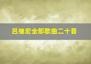 吕继宏全部歌曲二十首