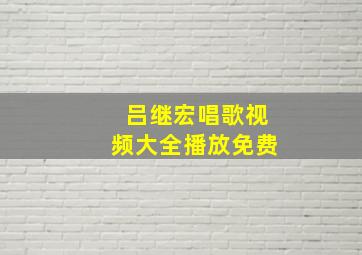 吕继宏唱歌视频大全播放免费