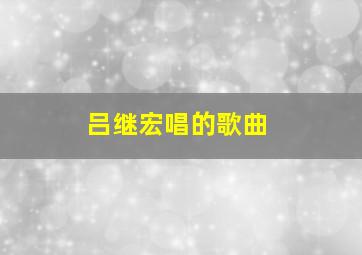 吕继宏唱的歌曲