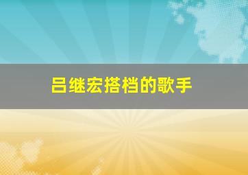 吕继宏搭档的歌手