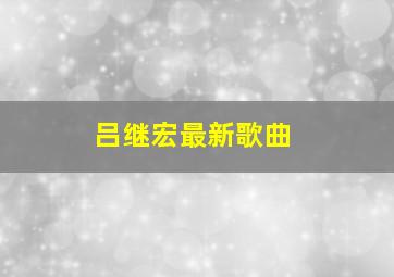 吕继宏最新歌曲