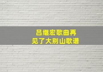 吕继宏歌曲再见了大别山歌谱