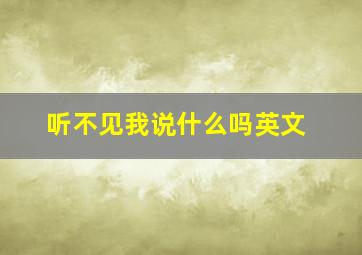 听不见我说什么吗英文