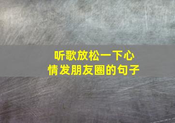 听歌放松一下心情发朋友圈的句子