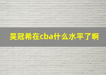 吴冠希在cba什么水平了啊