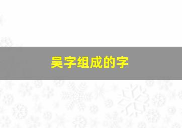 吴字组成的字