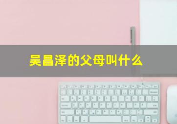 吴昌泽的父母叫什么