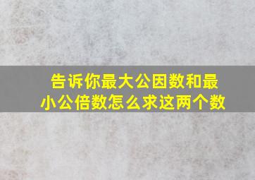 告诉你最大公因数和最小公倍数怎么求这两个数