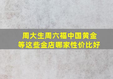 周大生周六福中国黄金等这些金店哪家性价比好