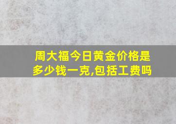 周大福今日黄金价格是多少钱一克,包括工费吗